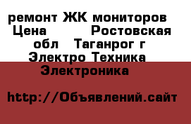 ремонт ЖК мониторов › Цена ­ 400 - Ростовская обл., Таганрог г. Электро-Техника » Электроника   